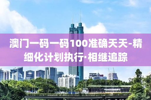 澳門一碼一碼100準確天天-精細化計劃執(zhí)行·相繼追蹤