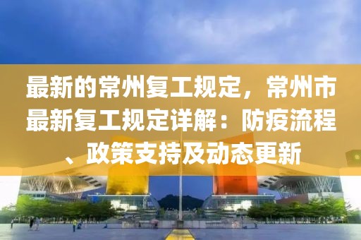 最新的常州復(fù)工規(guī)定，常州市最新復(fù)工規(guī)定詳解：防疫流程、政策支持及動態(tài)更新