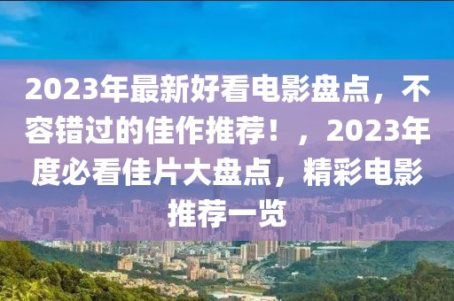 2023年最新好看電影盤點(diǎn)，不容錯(cuò)過(guò)的佳作推薦！，2023年度必看佳片大盤點(diǎn)，精彩電影推薦一覽