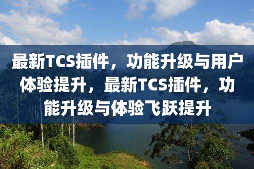 最新TCS插件，功能升級與用戶體驗(yàn)提升，最新TCS插件，功能升級與體驗(yàn)飛躍提升