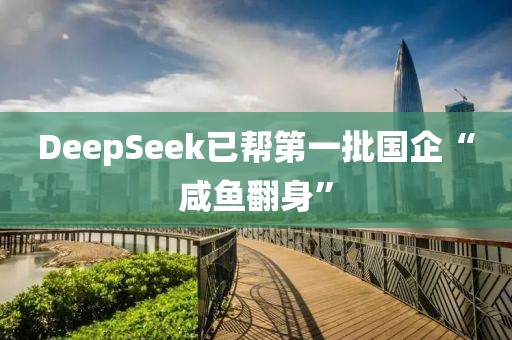 DeepSeek已幫第一批國企“咸魚翻身”