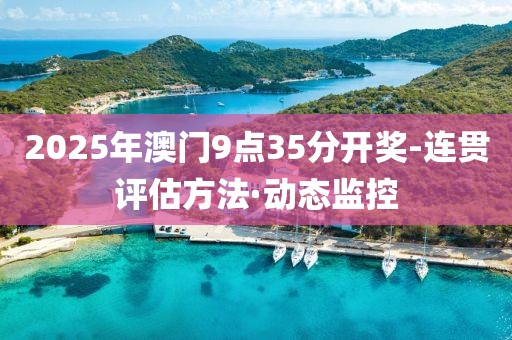 2025年澳門9點(diǎn)35分開(kāi)獎(jiǎng)-連貫評(píng)估方法·動(dòng)態(tài)監(jiān)控