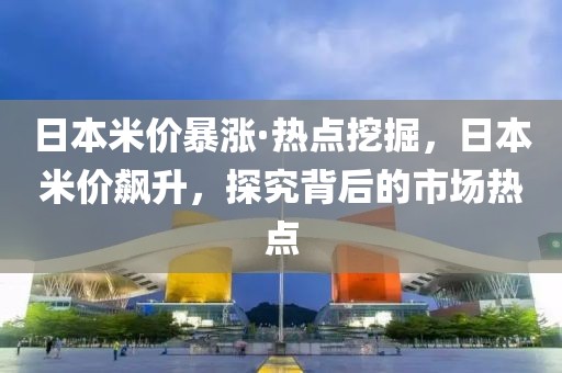 日本米價暴漲·熱點挖掘，日本米價飆升，探究背后的市場熱點