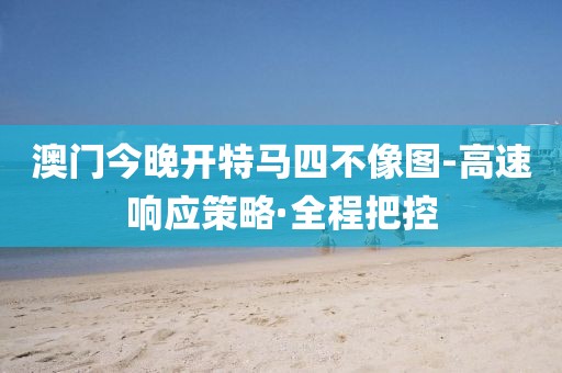 澳門今晚開特馬四不像圖-高速響應(yīng)策略·全程把控