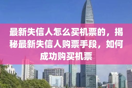 最新失信人怎么買機(jī)票的，揭秘最新失信人購(gòu)票手段，如何成功購(gòu)買機(jī)票