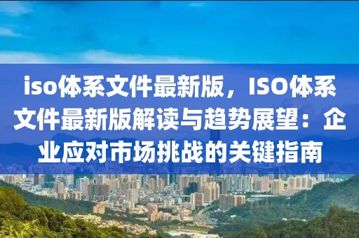 iso體系文件最新版，ISO體系文件最新版解讀與趨勢(shì)展望：企業(yè)應(yīng)對(duì)市場(chǎng)挑戰(zhàn)的關(guān)鍵指南
