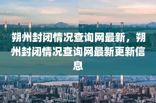 朔州封閉情況查詢網(wǎng)最新，朔州封閉情況查詢網(wǎng)最新更新信息