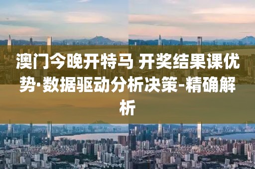 澳門今晚開特馬 開獎(jiǎng)結(jié)果課優(yōu)勢(shì)·數(shù)據(jù)驅(qū)動(dòng)分析決策-精確解析