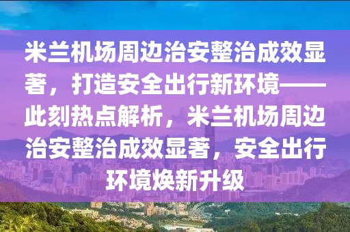 米蘭機(jī)場周邊治安整治成效顯著，打造安全出行新環(huán)境——此刻熱點(diǎn)解析，米蘭機(jī)場周邊治安整治成效顯著，安全出行環(huán)境煥新升級(jí)