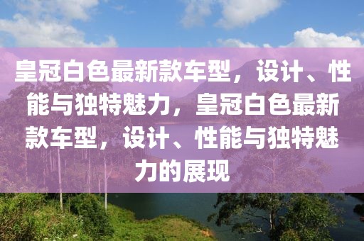 皇冠白色最新款車型，設計、性能與獨特魅力，皇冠白色最新款車型，設計、性能與獨特魅力的展現(xiàn)