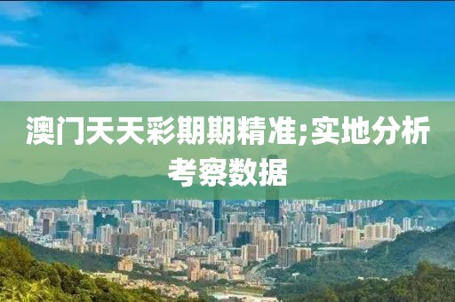 澳門天天彩期期精準(zhǔn);實(shí)地分析考察數(shù)據(jù)