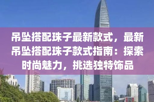 吊墜搭配珠子最新款式，最新吊墜搭配珠子款式指南：探索時(shí)尚魅力，挑選獨(dú)特飾品