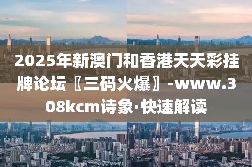 2025年新澳門和香港天天彩掛牌論壇〖三碼火爆〗-www.308kcm詩象·快速解讀