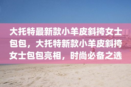 大托特最新款小羊皮斜挎女士包包，大托特新款小羊皮斜挎女士包包亮相，時尚必備之選