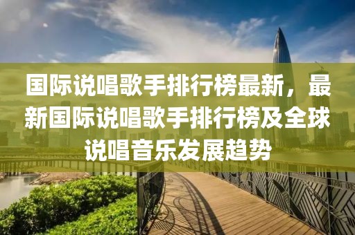 國(guó)際說(shuō)唱歌手排行榜最新，最新國(guó)際說(shuō)唱歌手排行榜及全球說(shuō)唱音樂(lè)發(fā)展趨勢(shì)