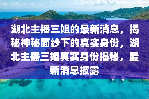 湖北主播三姐的最新消息，揭秘神秘面紗下的真實(shí)身份，湖北主播三姐真實(shí)身份揭秘，最新消息披露