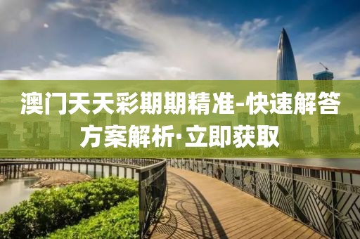 澳門天天彩期期精準(zhǔn)-快速解答方案解析·立即獲取