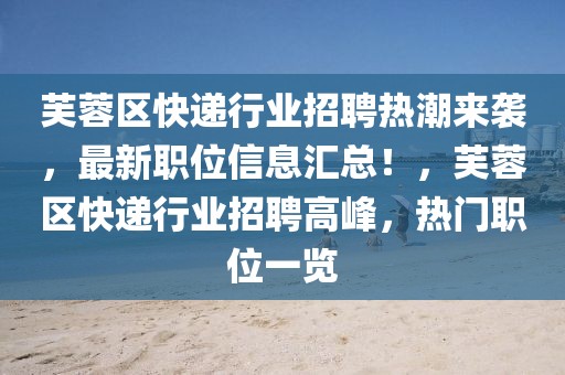 芙蓉區(qū)快遞行業(yè)招聘熱潮來襲，最新職位信息匯總！，芙蓉區(qū)快遞行業(yè)招聘高峰，熱門職位一覽