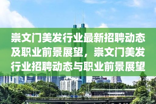 崇文門美發(fā)行業(yè)最新招聘動態(tài)及職業(yè)前景展望，崇文門美發(fā)行業(yè)招聘動態(tài)與職業(yè)前景展望