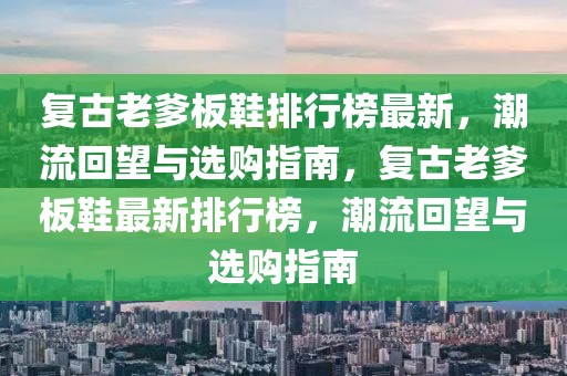 復(fù)古老爹板鞋排行榜最新，潮流回望與選購指南，復(fù)古老爹板鞋最新排行榜，潮流回望與選購指南