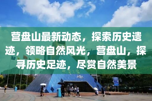 營盤山最新動態(tài)，探索歷史遺跡，領(lǐng)略自然風(fēng)光，營盤山，探尋歷史足跡，盡賞自然美景