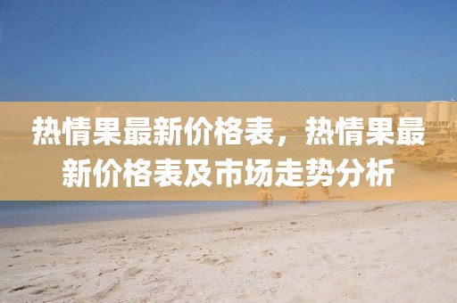 熱情果最新價(jià)格表，熱情果最新價(jià)格表及市場(chǎng)走勢(shì)分析