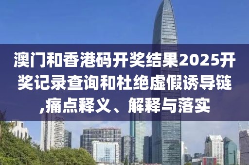 澳門(mén)和香港碼開(kāi)獎(jiǎng)結(jié)果2025開(kāi)獎(jiǎng)記錄查詢和杜絕虛假誘導(dǎo)鏈,痛點(diǎn)釋義、解釋與落實(shí)