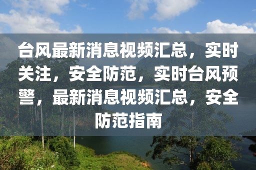 臺(tái)風(fēng)最新消息視頻匯總，實(shí)時(shí)關(guān)注，安全防范，實(shí)時(shí)臺(tái)風(fēng)預(yù)警，最新消息視頻匯總，安全防范指南