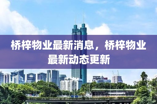 橋梓物業(yè)最新消息，橋梓物業(yè)最新動(dòng)態(tài)更新