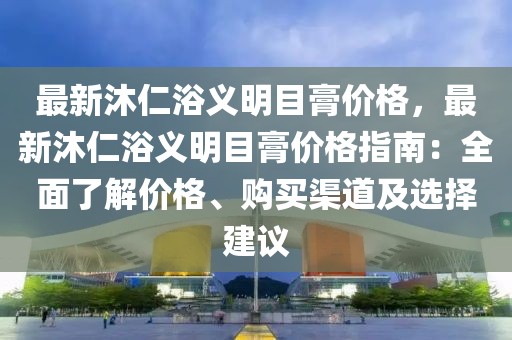最新沐仁浴義明目膏價(jià)格，最新沐仁浴義明目膏價(jià)格指南：全面了解價(jià)格、購(gòu)買渠道及選擇建議