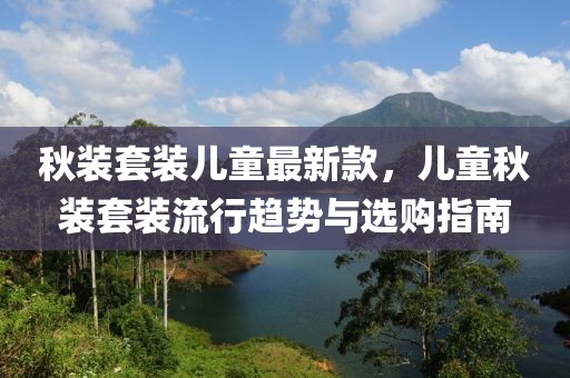 秋裝套裝兒童最新款，兒童秋裝套裝流行趨勢與選購指南