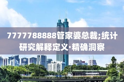 7777788888管家婆總裁;統(tǒng)計(jì)研究解釋定義·精確洞察