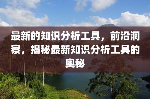 最新的知識分析工具，前沿洞察，揭秘最新知識分析工具的奧秘