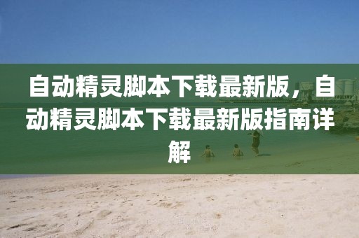 自動(dòng)精靈腳本下載最新版，自動(dòng)精靈腳本下載最新版指南詳解