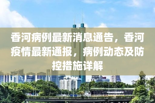 香河病例最新消息通告，香河疫情最新通報(bào)，病例動(dòng)態(tài)及防控措施詳解