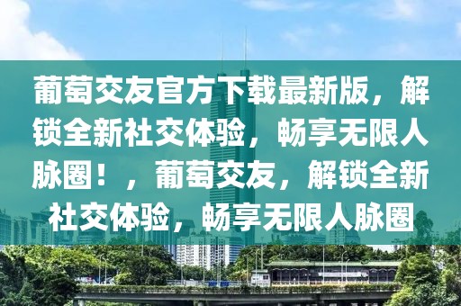 葡萄交友官方下載最新版，解鎖全新社交體驗(yàn)，暢享無限人脈圈！，葡萄交友，解鎖全新社交體驗(yàn)，暢享無限人脈圈