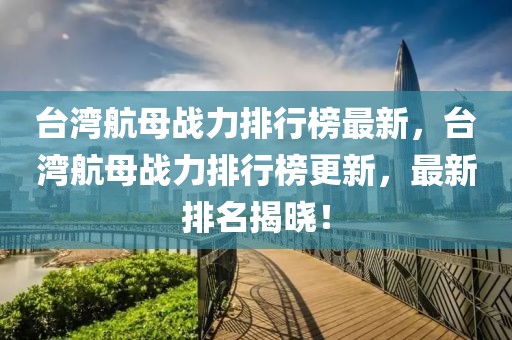 臺灣航母戰(zhàn)力排行榜最新，臺灣航母戰(zhàn)力排行榜更新，最新排名揭曉！