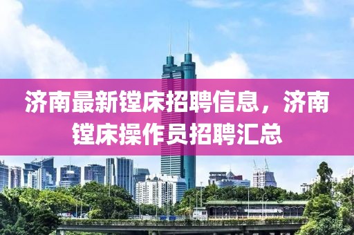 濟(jì)南最新鏜床招聘信息，濟(jì)南鏜床操作員招聘匯總