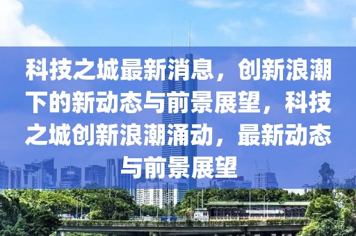 科技之城最新消息，創(chuàng)新浪潮下的新動態(tài)與前景展望，科技之城創(chuàng)新浪潮涌動，最新動態(tài)與前景展望