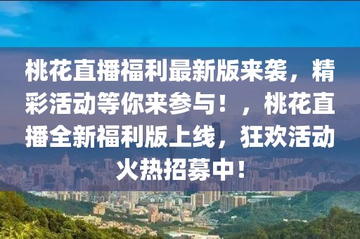 桃花直播福利最新版來(lái)襲，精彩活動(dòng)等你來(lái)參與！，桃花直播全新福利版上線，狂歡活動(dòng)火熱招募中！