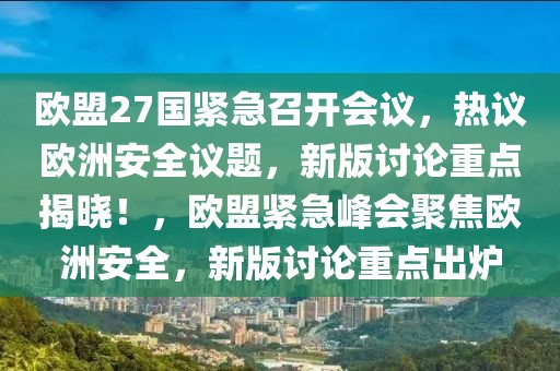 歐盟27國(guó)緊急召開(kāi)會(huì)議，熱議歐洲安全議題，新版討論重點(diǎn)揭曉！，歐盟緊急峰會(huì)聚焦歐洲安全，新版討論重點(diǎn)出爐
