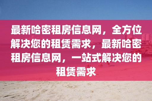 最新哈密租房信息網(wǎng)，全方位解決您的租賃需求，最新哈密租房信息網(wǎng)，一站式解決您的租賃需求