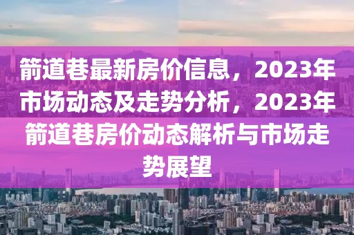 箭道巷最新房?jī)r(jià)信息，2023年市場(chǎng)動(dòng)態(tài)及走勢(shì)分析，2023年箭道巷房?jī)r(jià)動(dòng)態(tài)解析與市場(chǎng)走勢(shì)展望