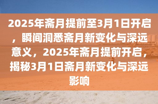 2025年齋月提前至3月1日開啟，瞬間洞悉齋月新變化與深遠意義，2025年齋月提前開啟，揭秘3月1日齋月新變化與深遠影響