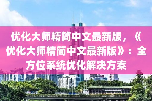 優(yōu)化大師精簡中文最新版，《優(yōu)化大師精簡中文最新版》：全方位系統(tǒng)優(yōu)化解決方案