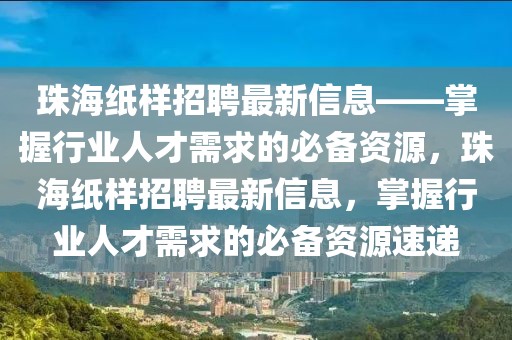 珠海紙樣招聘最新信息——掌握行業(yè)人才需求的必備資源，珠海紙樣招聘最新信息，掌握行業(yè)人才需求的必備資源速遞