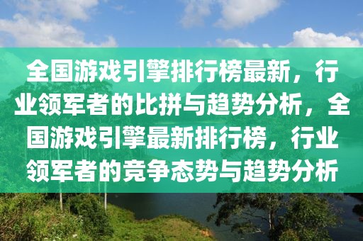 全國游戲引擎排行榜最新，行業(yè)領(lǐng)軍者的比拼與趨勢分析，全國游戲引擎最新排行榜，行業(yè)領(lǐng)軍者的競爭態(tài)勢與趨勢分析