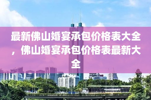 最新佛山婚宴承包價(jià)格表大全，佛山婚宴承包價(jià)格表最新大全