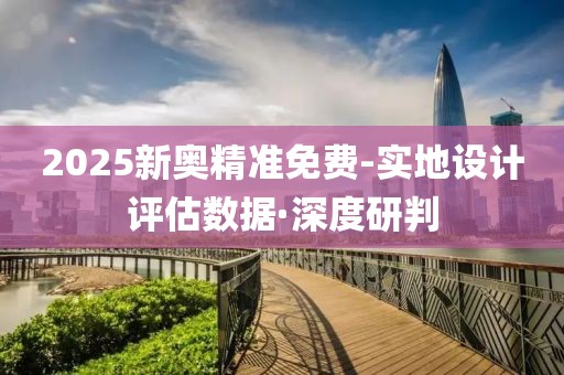 2025新奧精準免費-實地設計評估數(shù)據(jù)·深度研判