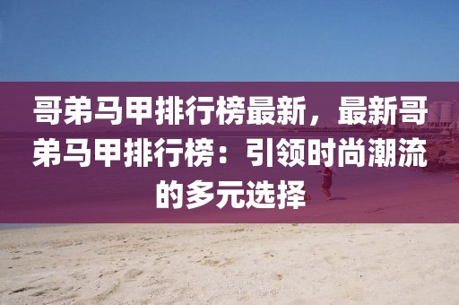 哥弟馬甲排行榜最新，最新哥弟馬甲排行榜：引領(lǐng)時尚潮流的多元選擇